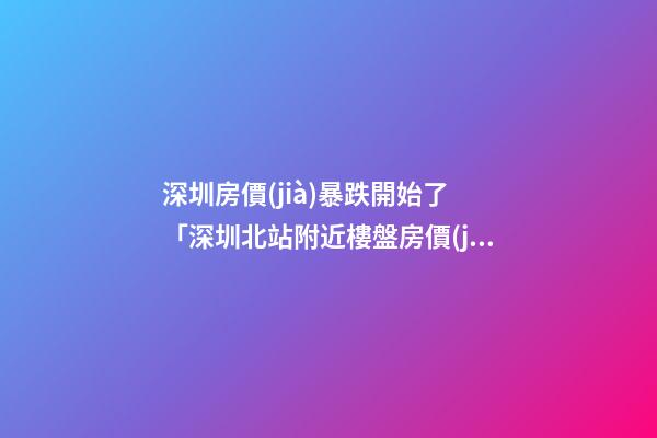 深圳房價(jià)暴跌開始了 「深圳北站附近樓盤房價(jià)」